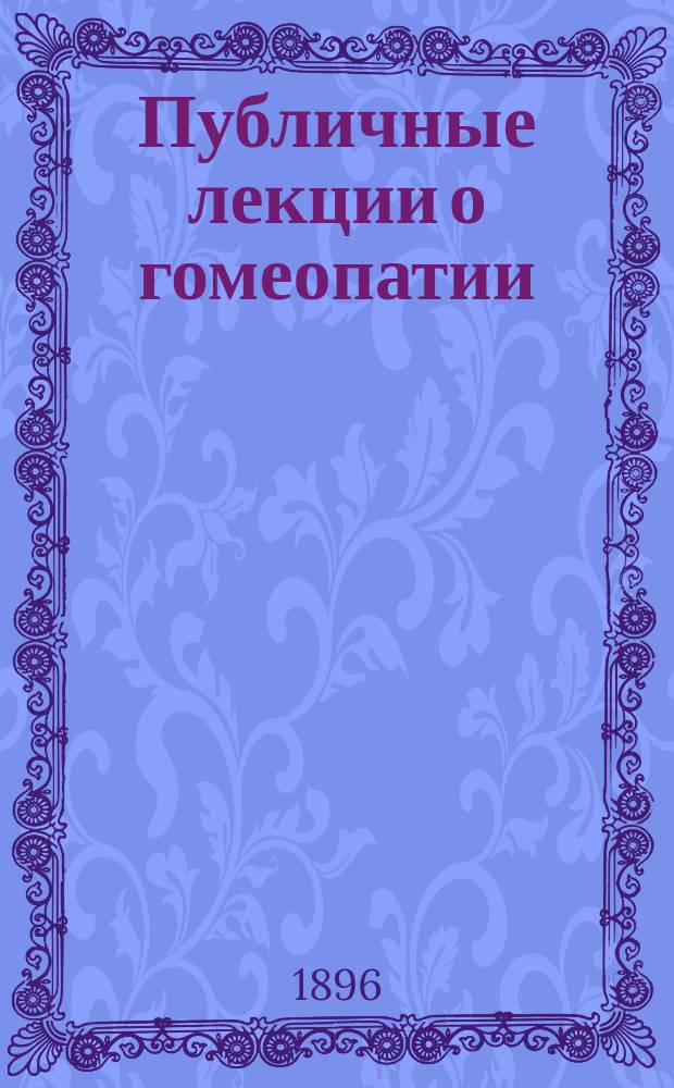 Публичные лекции о гомеопатии : С прил. стеногр. отчетов прений и доп. примеч. авт