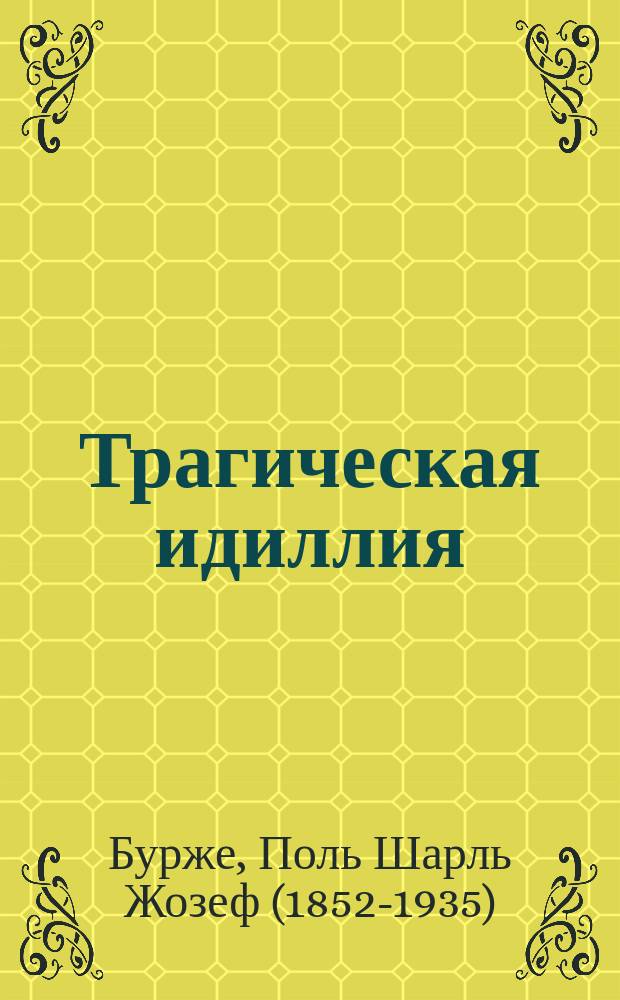 ... Трагическая идиллия: Космополит. нравы: Роман; Меньшая сестра Алины: (Un Scrupule): Два отр. из дневника Франсуа Вернанта / Пер. с фр. М.Н. Ремезова; Поль Бурже