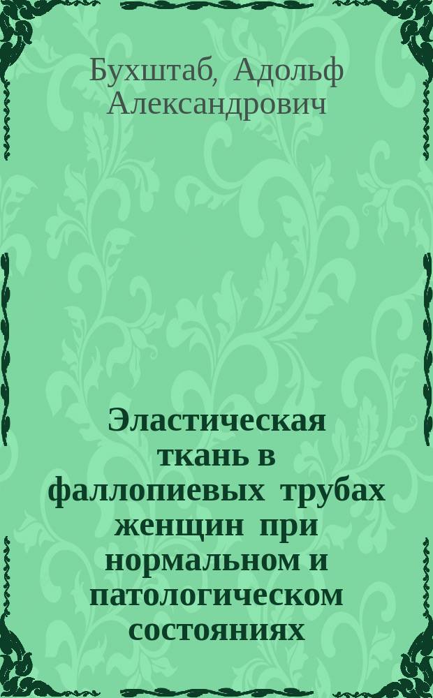Эластическая ткань в фаллопиевых трубах женщин при нормальном и патологическом состояниях : Дис. на степ. д-ра мед. А. Бухштаба, орд. Клиники акушерства и жен. болезней проф. К.Ф. Славянского