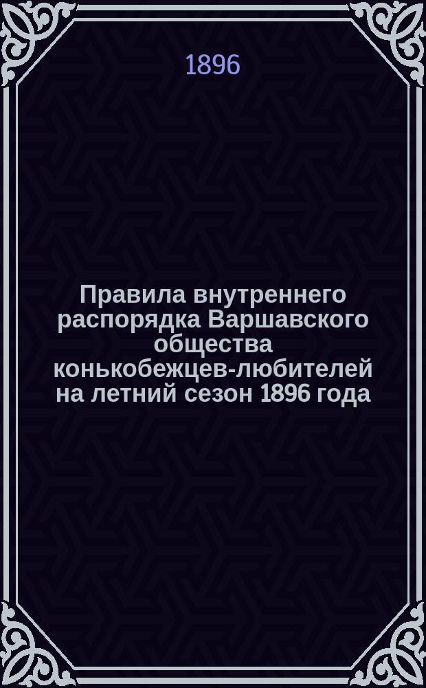 Правила внутреннего распорядка Варшавского общества конькобежцев-любителей на летний сезон 1896 года : Утв. ... 29 марта 1896 г
