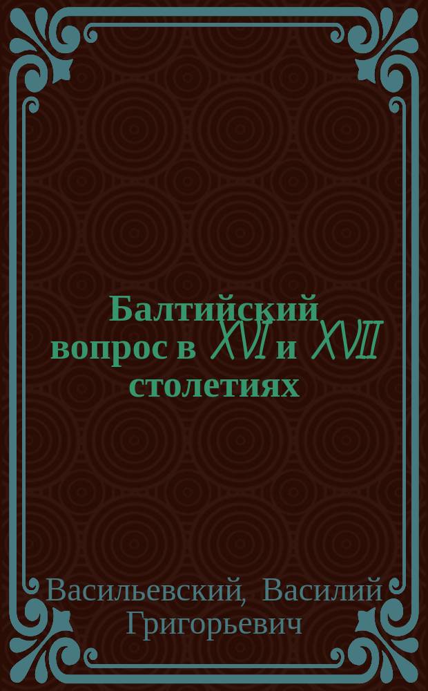 Балтийский вопрос в XVI и XVII столетиях (1544-1648). Т. 1. Борьба из-за Ливонии. С.-Петербург 1893 г. Т. II. Борьба Швеции с Польшей и Габсбургским домом (Тридцатилетняя война). С.-Петербург 1894 г. Акты и письма к истории Балтийского вопроса в XVI и XVII столетиях (1 и 2 выпуски). С.-Петербург 1889 и 1893 г. : Рец. В. Васильевского