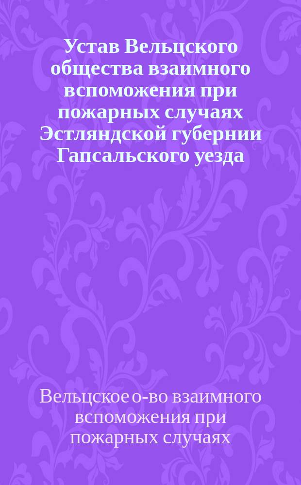 Устав Вельцского общества взаимного вспоможения при пожарных случаях Эстляндской губернии Гапсальского уезда : Утв. ... 19 февр. 1896 г.