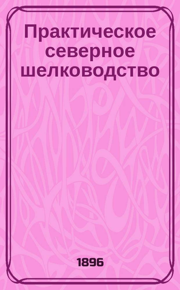 Практическое северное шелководство : Сост. по источникам Ком. шелководства