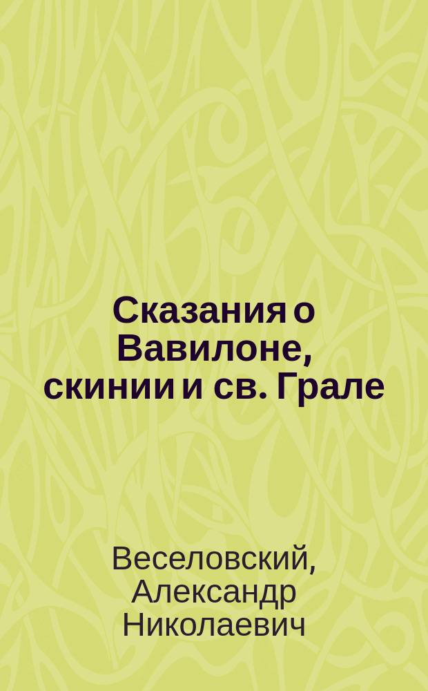 Сказания о Вавилоне, скинии и св. Грале : Несколько материалов и обобщений : Сообщ. акад. А.Н. Веселовского