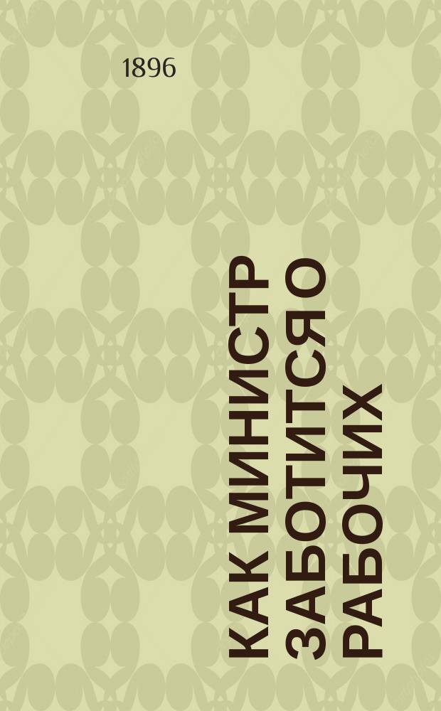 Как министр заботится о рабочих : По поводу секрет. циркуляра министра финансов гр. С.Ю. Витте фаб. инспекторам, напеч. в апр. 1896 г