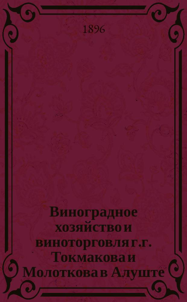 Виноградное хозяйство и виноторговля г.г. Токмакова и Молоткова в Алуште : На Всемир. выст. виноделия в Бордо в 1895 г. : Обзор деятельности