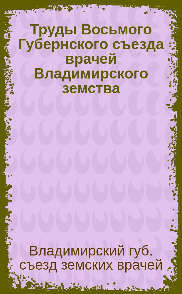 Труды Восьмого Губернского съезда врачей Владимирского земства : (Протоколы заседаний, докл. и реф.). 8-17 апр. 1896 г