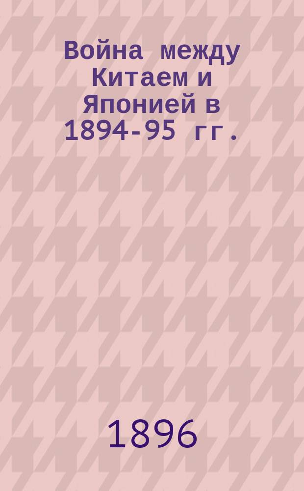 Война между Китаем и Японией в 1894-95 гг. : Пер. с фр