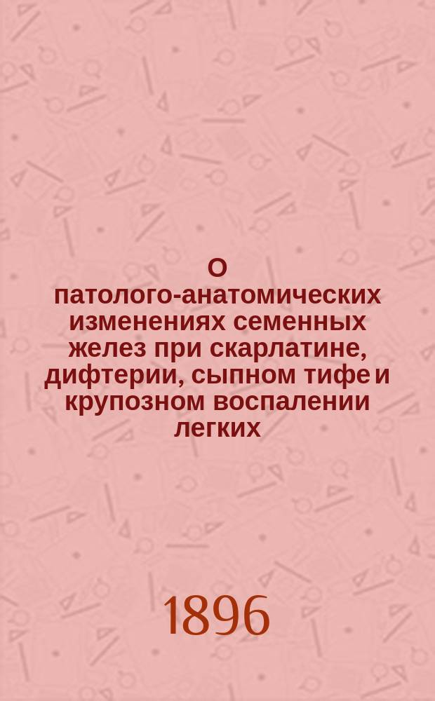 О патолого-анатомических изменениях семенных желез при скарлатине, дифтерии, сыпном тифе и крупозном воспалении легких : Дис. на степень д-ра мед. Б.Н. Войнова