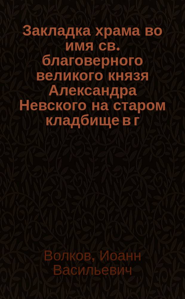 Закладка храма во имя св. благоверного великого князя Александра Невского на старом кладбище в г. Кургане в память в бозе почившего государя императора Александра III