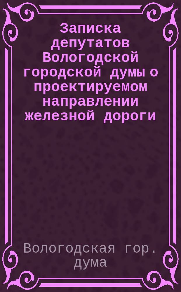 Записка депутатов Вологодской городской думы о проектируемом направлении железной дороги: Вятка-Вологда-Петербург