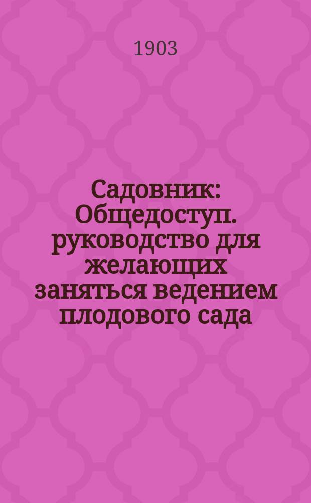 Садовник : Общедоступ. руководство для желающих заняться ведением плодового сада : Предназначается преимущественно для крестьян и др. сел. жителей сев. и сред. полосы России