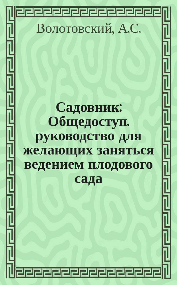 Садовник : Общедоступ. руководство для желающих заняться ведением плодового сада : Предназначается преимущественно для крестьян и др. сел. жителей сев. и сред. полосы России