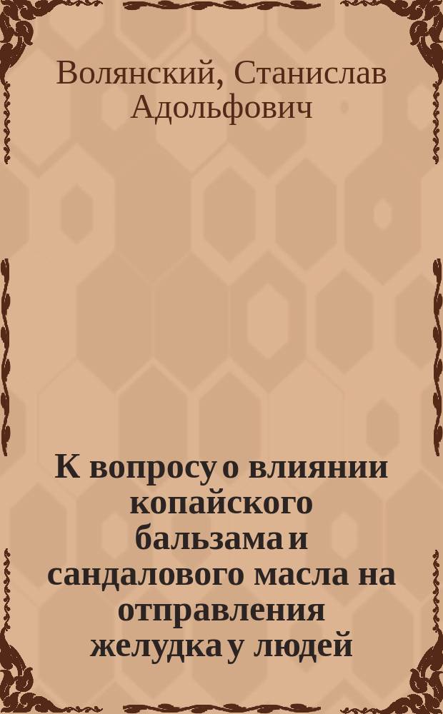 К вопросу о влиянии копайского бальзама и сандалового масла на отправления желудка у людей : Дис. на степ. д-ра мед. С.А. Волянского