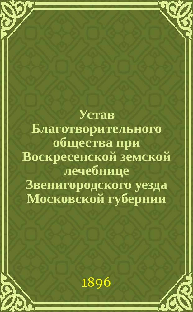 Устав Благотворительного общества при Воскресенской земской лечебнице Звенигородского уезда Московской губернии : Утв. 22 апр. 1896 г.