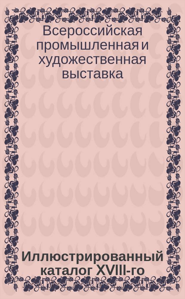Иллюстрированный каталог XVIII-го (Художественного) отдела Всероссийской выставки 1896 г. в Нижнем Новгороде : С биогр. сведениями о 250 художниках и очерком движения рус. искусства