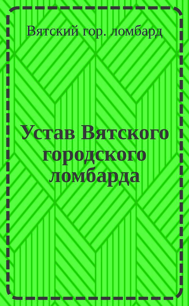 Устав Вятского городского ломбарда : Утв. 20 июля 1896 г.
