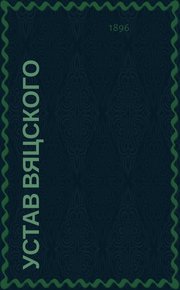 Устав Вяцского (Эстляндской губернии) общества взаимного вспоможения при пожарных случаях : Утв. ... 26 авг. 1896 г.