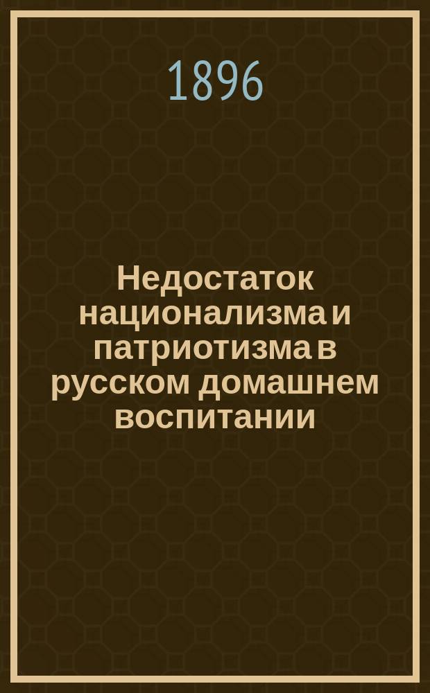 Недостаток национализма и патриотизма в русском домашнем воспитании : Речь, чит. в день годич. акта Екатеринбург. муж. гимназии 22 окт. 1896 г.