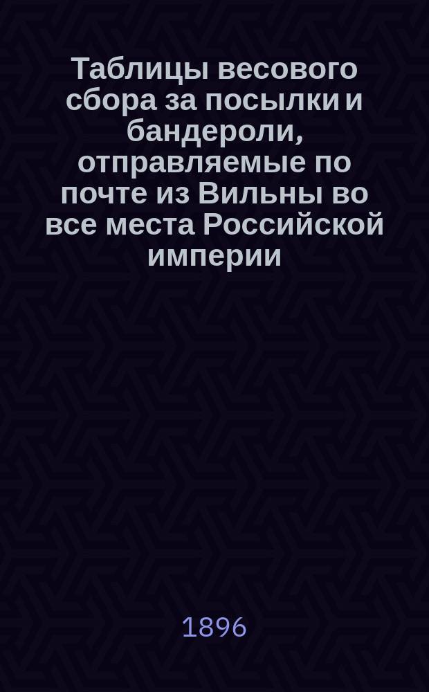 Таблицы весового сбора за посылки и бандероли, отправляемые по почте из Вильны во все места Российской империи : С соответствующими правилами и разъясн. Гл. упр. почт и телеграфов : Сост. по офиц. источникам И.К. Ган