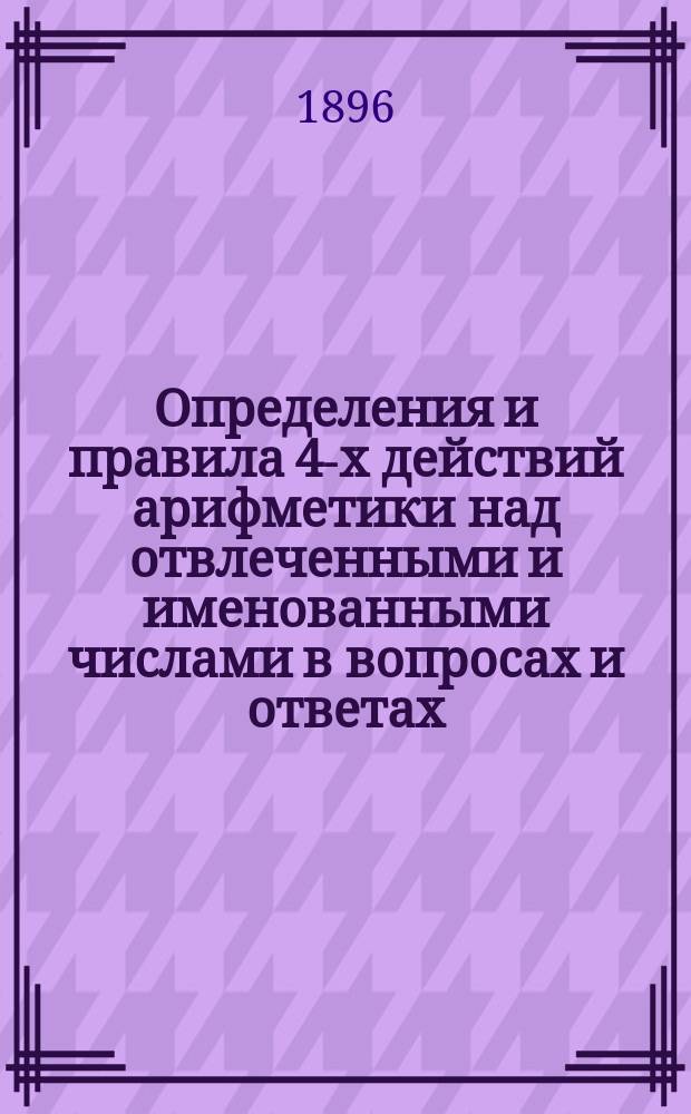 Определения и правила 4-х действий арифметики над отвлеченными и именованными числами в вопросах и ответах, составленные М.Г. Гендлером