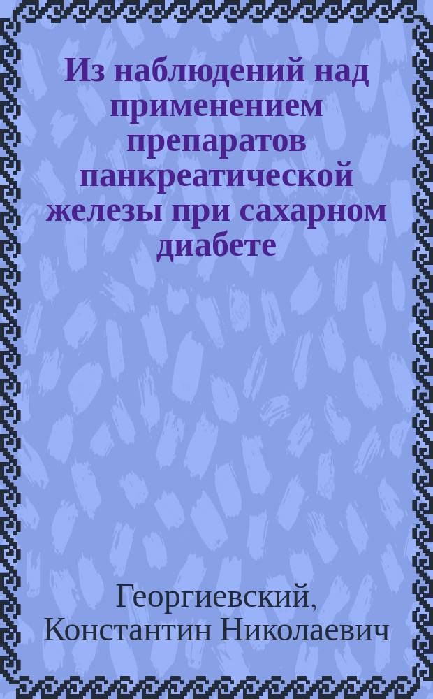 Из наблюдений над применением препаратов панкреатической железы при сахарном диабете : Сообщено в заседании О-ва рус. врачей 10 окт. 1896 г