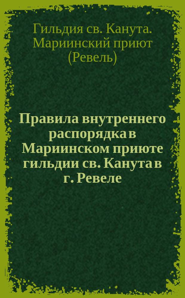Правила внутреннего распорядка в Мариинском приюте гильдии св. Канута в г. Ревеле : Утв. 23 авг. 1896 г.