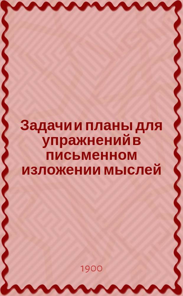 Задачи и планы для упражнений в письменном изложении мыслей : Клас. пособие для средних отд. нач. уч-щ : С прил. статей для изложений : 1 курс