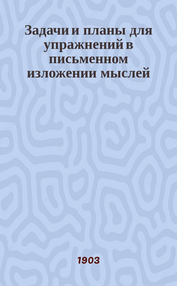 Задачи и планы для упражнений в письменном изложении мыслей : Клас. пособие для средних отд. нач. уч-щ : С прил. статей для изложений : 1 курс