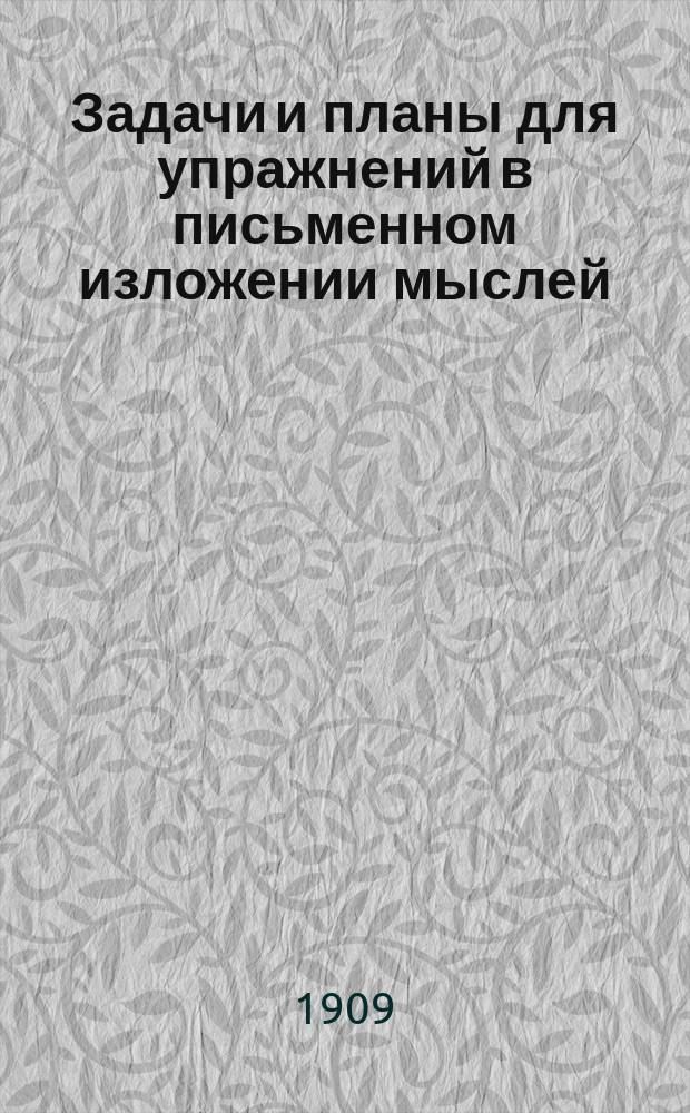 Задачи и планы для упражнений в письменном изложении мыслей : Клас. пособие для средних отд. нач. уч-щ : С прил. статей для изложений : 1 курс