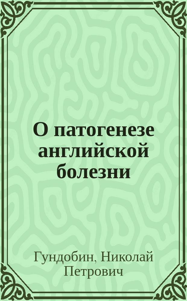 О патогенезе английской болезни : (Лекция, чит. студентам 5 курса, по поручению Конф. В.-мед. акад., 20 нояб. 1896 г.)