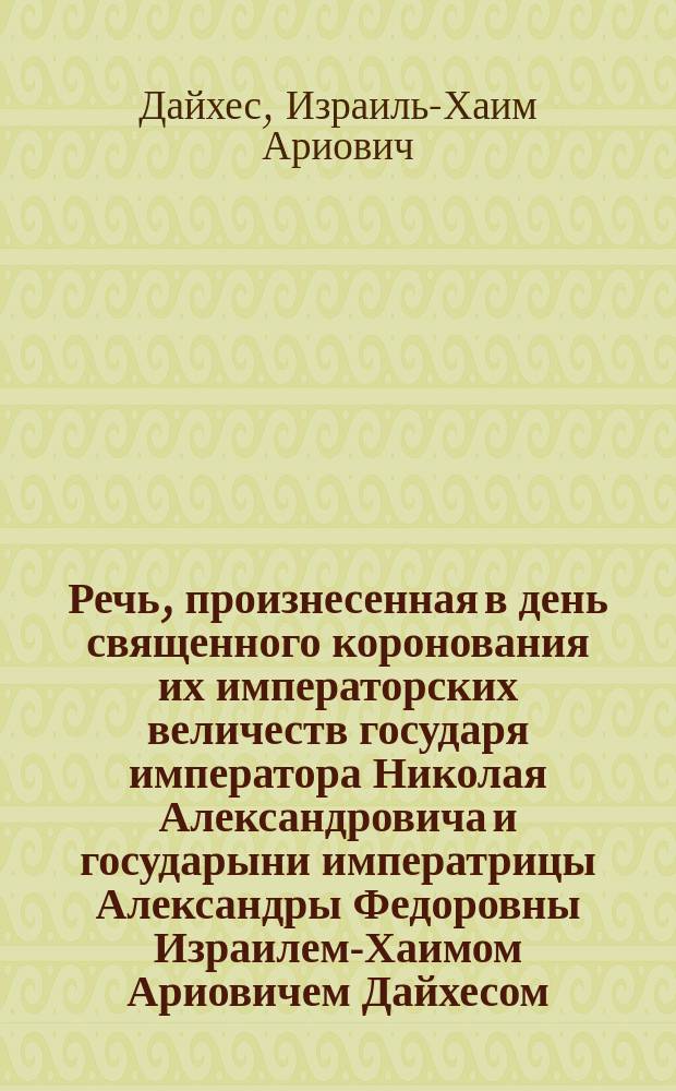 Речь, произнесенная в день священного коронования их императорских величеств государя императора Николая Александровича и государыни императрицы Александры Федоровны Израилем-Хаимом Ариовичем Дайхесом, раввином гор. Владиславова, Сувалкской губ.