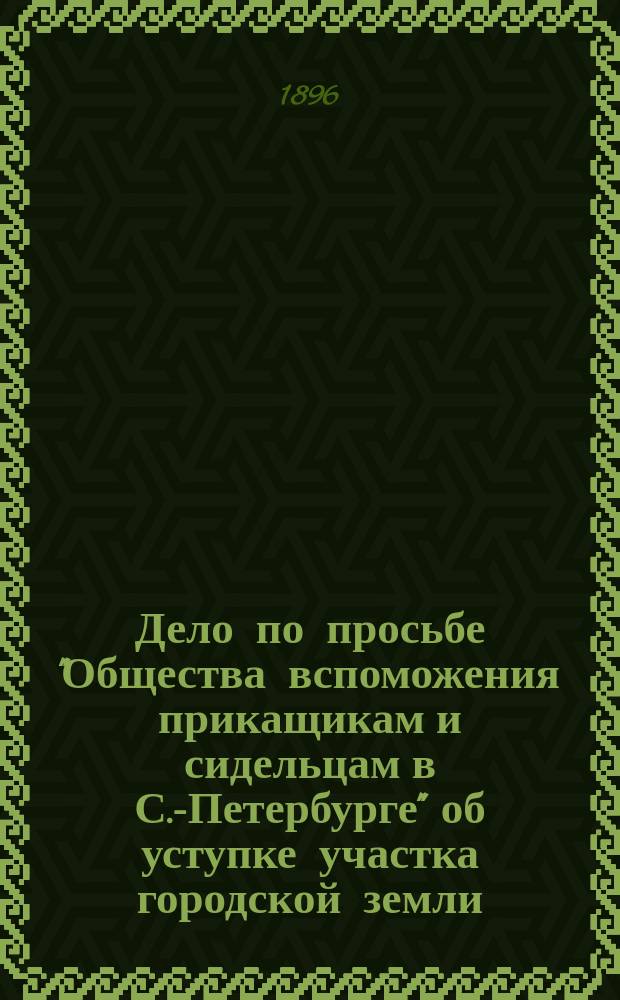 Дело по просьбе "Общества вспоможения прикащикам и сидельцам в С.-Петербурге" об уступке участка городской земли, для построения на оном каменного храма во имя воскресения Христова, в память радостного события бракосочетания их императорских величеств 14 ноября 1894 года и других общественных построек