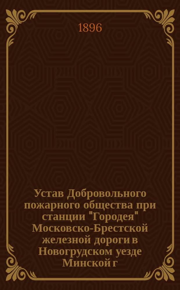 Устав Добровольного пожарного общества при станции "Городея" Московско-Брестской железной дороги в Новогрудском уезде Минской г. : Утв. 20 апр. 1896 г.