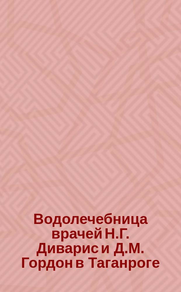 Водолечебница врачей Н.Г. Диварис и Д.М. Гордон в Таганроге : Ист. заметка о Таганроге и описание Лечебницы