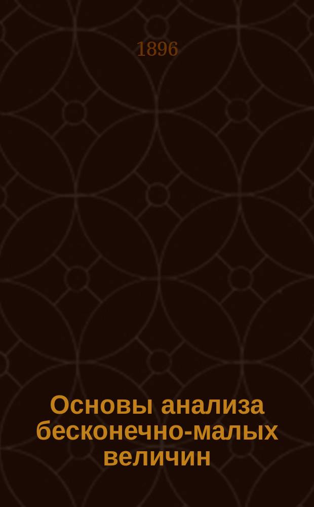 Основы анализа бесконечно-малых величин : Лекции, чит. А.С. Домогаровым в 1895/6 г. 1 курсу С.-Петерб. лесн. ин-та