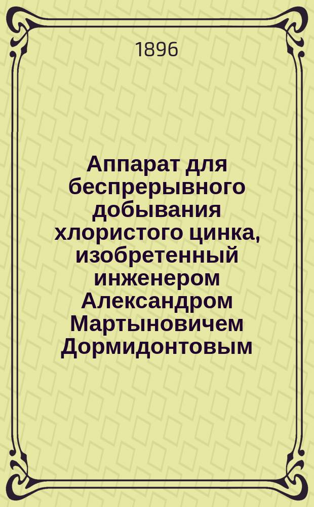 Аппарат для беспрерывного добывания хлористого цинка, изобретенный инженером Александром Мартыновичем Дормидонтовым, начальником Хозяйственной службы Рязанско-Уральской железной дороги
