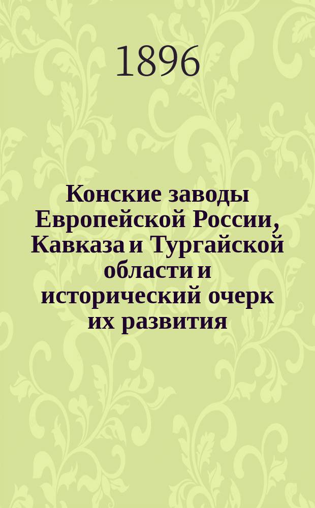 Конские заводы Европейской России, Кавказа и Тургайской области и исторический очерк их развития : С карт. распределения пород, з-дов и табунов