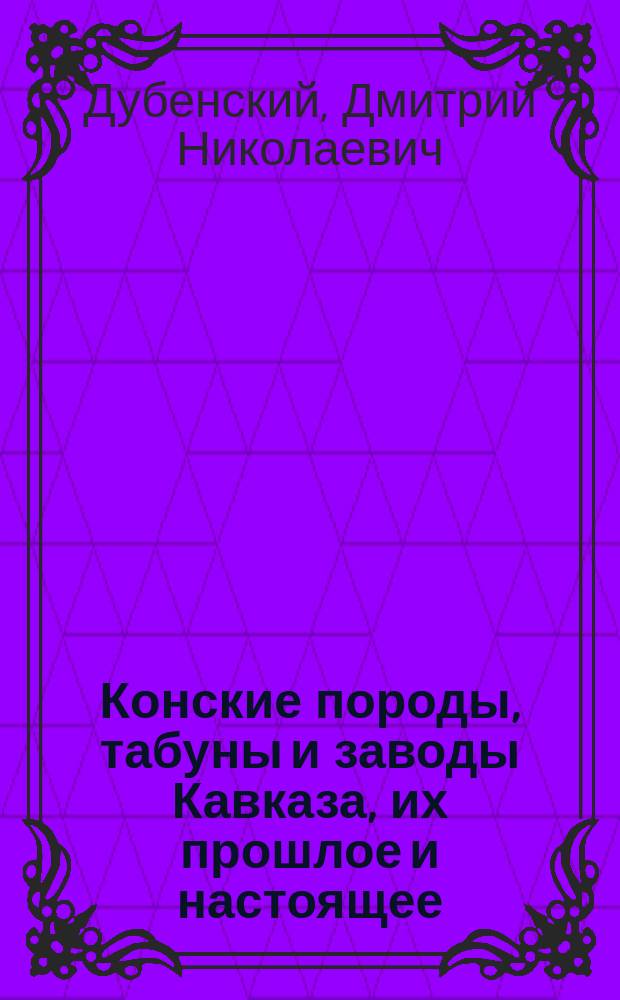 Конские породы, табуны и заводы Кавказа, их прошлое и настоящее : С подроб. табл. распределения кон. населения в стране и картой