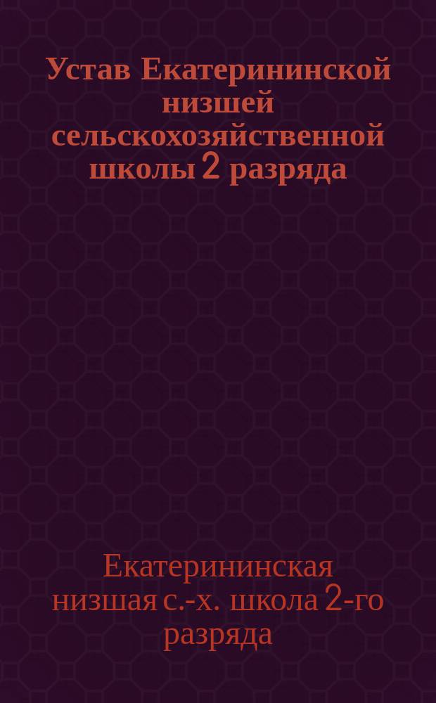 Устав Екатерининской низшей сельскохозяйственной школы 2 разряда : Утв. 2 окт. 1896 г