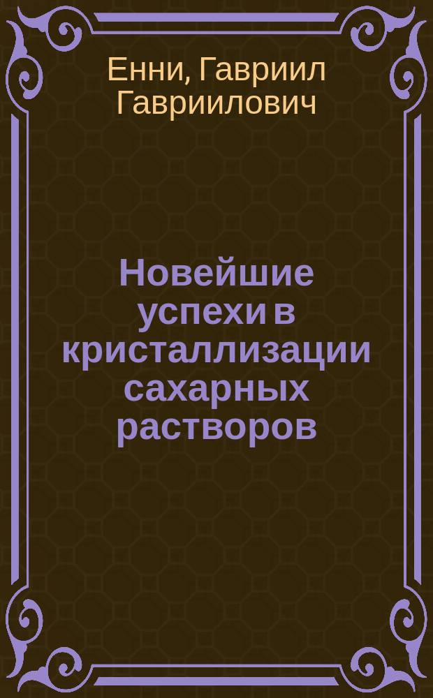 Новейшие успехи в кристаллизации сахарных растворов : Докл. всерос. торг-пром. съезду 1896 г. в Н.-Новгороде