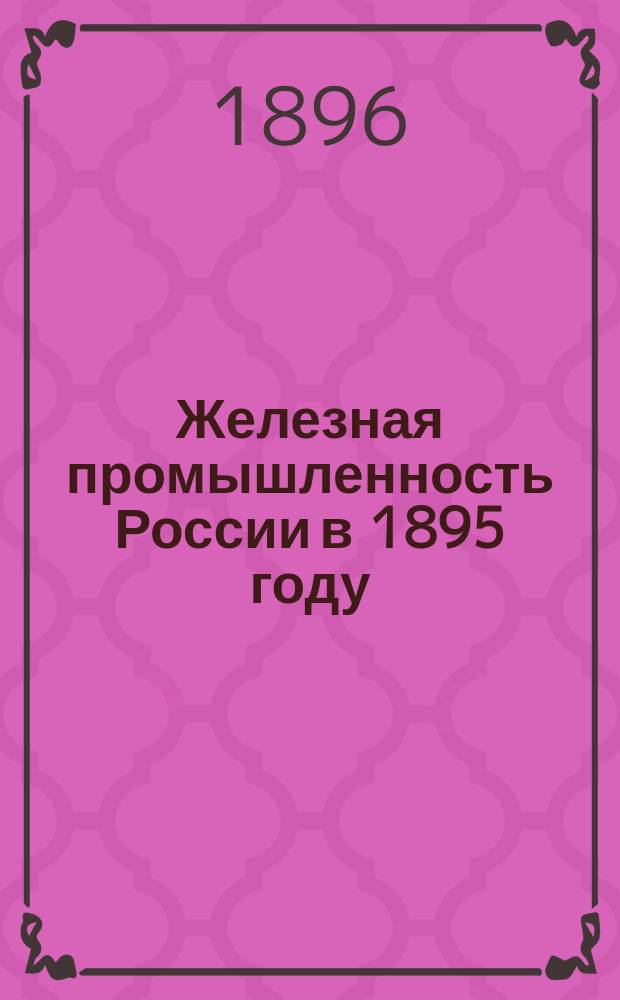 Железная промышленность России в 1895 году : С прил. данных о пр-ве и потреблении чугуна с 1822 по 1895 г