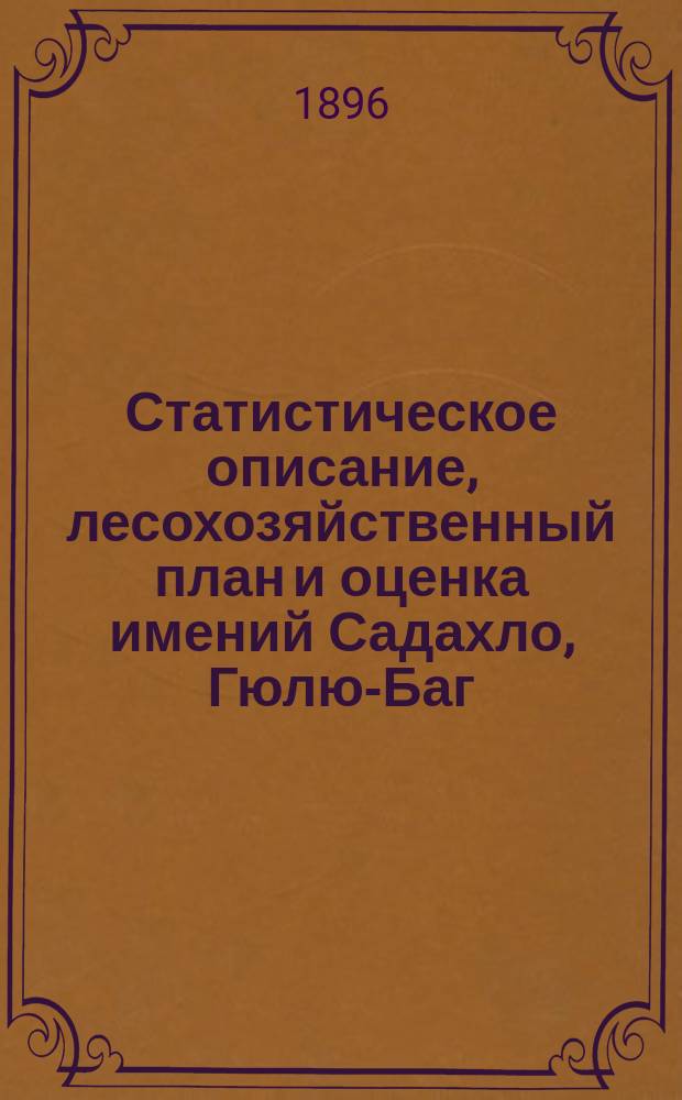 Статистическое описание, лесохозяйственный план и оценка имений Садахло, Гюлю-Баг, Квемо-Цопи и Цопи, принадлежащих статск. советн. Давиду Виссарионовичу Гогоберидзе : Губ. Тифлис., уезд Борчал