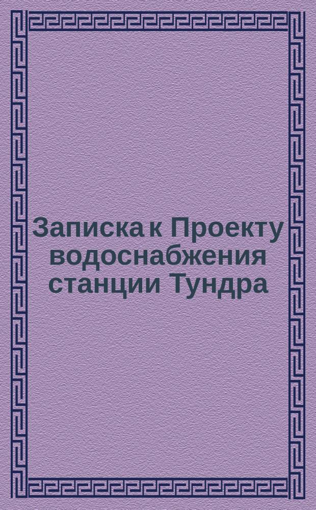 Записка к Проекту водоснабжения станции Тундра : (4 кл.)
