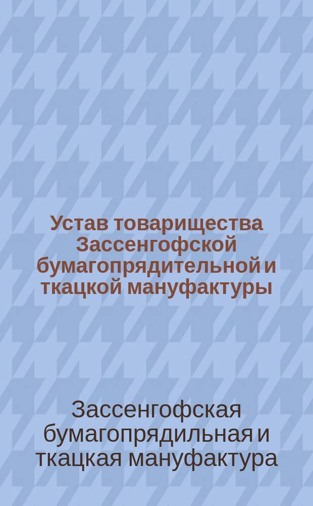 Устав товарищества Зассенгофской бумагопрядительной и ткацкой мануфактуры : Утв. 17 нояб. 1895 г.