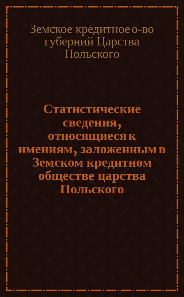 Статистические сведения, относящиеся к имениям, заложенным в Земском кредитном обществе царства Польского, извлеченные из дел того же Общества по 1-ое января 1893 года и составленные Яном Ростворовским советником Седлецкой губернской дирекции З. К. О. под руководством главных управлений Общества