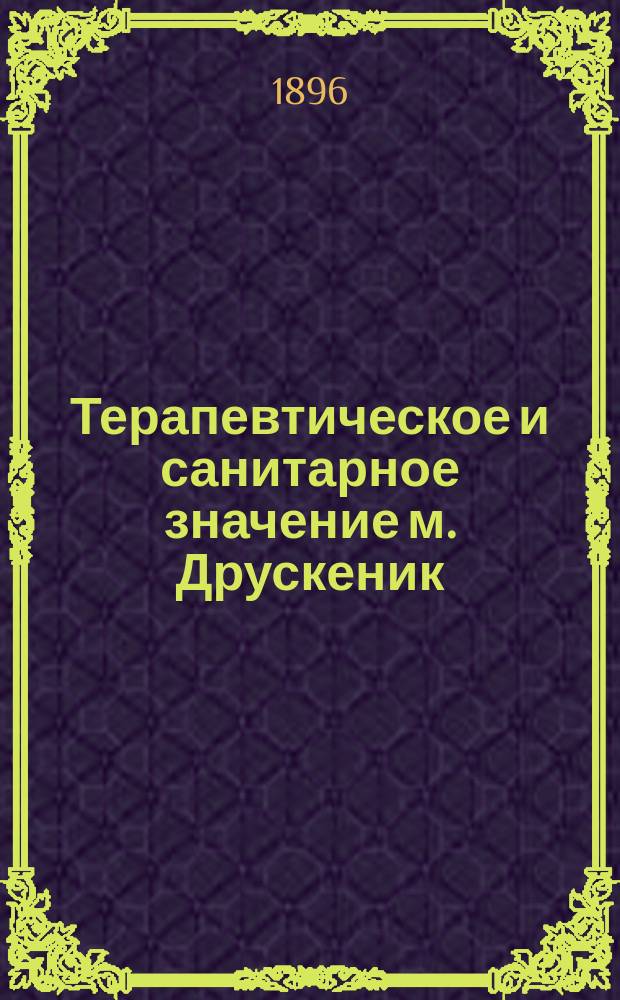 Терапевтическое и санитарное значение м. Друскеник (Гродненской губернии) : Железистые, хлористо-кальцевые воды повар. соли