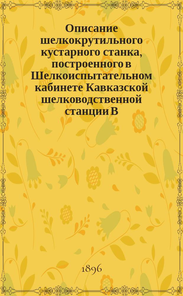 Описание шелкокрутильного кустарного станка, построенного в Шелкоиспытательном кабинете Кавказской шелководственной станции В.П. Ивановым, ассистентом Кавказской шелководственной станции