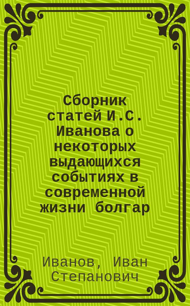Сборник статей И.С. Иванова о некоторых выдающихся событиях в современной жизни болгар. 1. Болгары русские. 2. Болгары княжеские