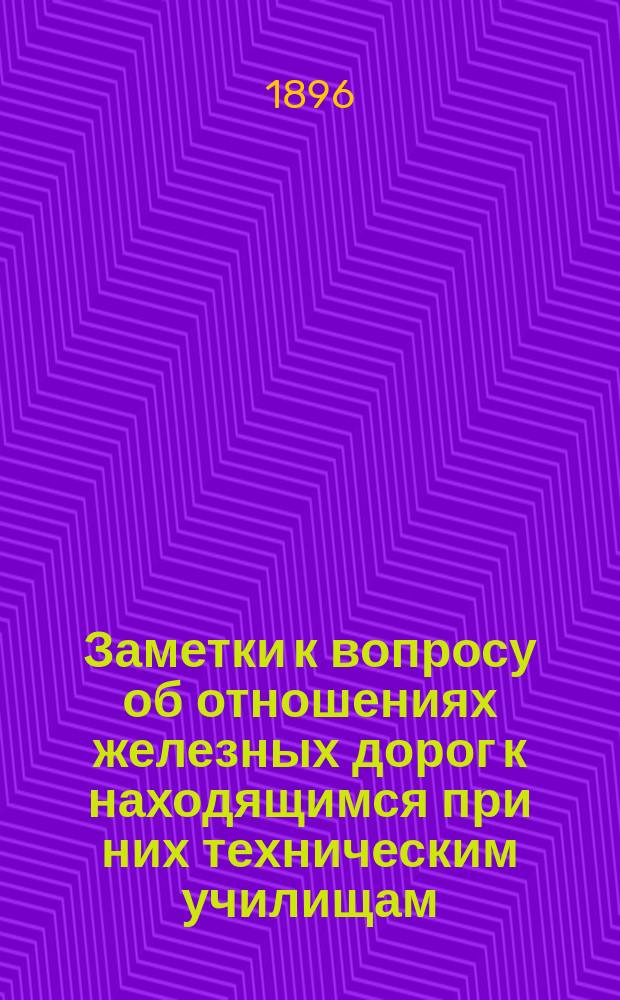 ... Заметки к вопросу об отношениях железных дорог к находящимся при них техническим училищам